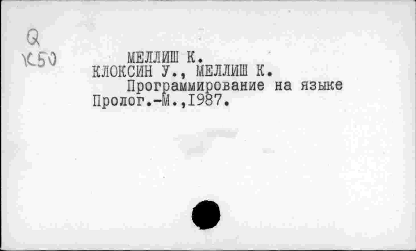 ﻿а \С50
МЕЛЛИШ К.
КЛОКСИН У., МЕЛЛИШ К.
Программирование на языке Пролог.-М.,1987.